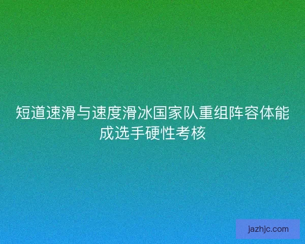 短道速滑与速度滑冰国家队重组阵容体能成选手硬性考核