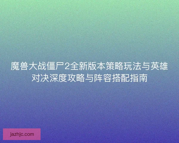 魔兽大战僵尸2全新版本策略玩法与英雄对决深度攻略与阵容搭配指南