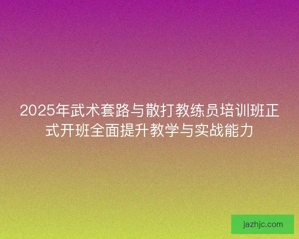 2025年武术套路与散打教练员培训班正式开班全面提升教学与实战能力