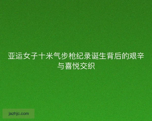亚运女子十米气步枪纪录诞生背后的艰辛与喜悦交织