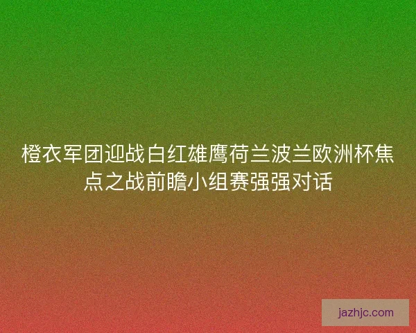 橙衣军团迎战白红雄鹰荷兰波兰欧洲杯焦点之战前瞻小组赛强强对话