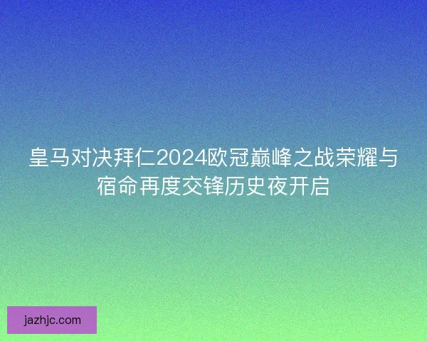 皇马对决拜仁2024欧冠巅峰之战荣耀与宿命再度交锋历史夜开启